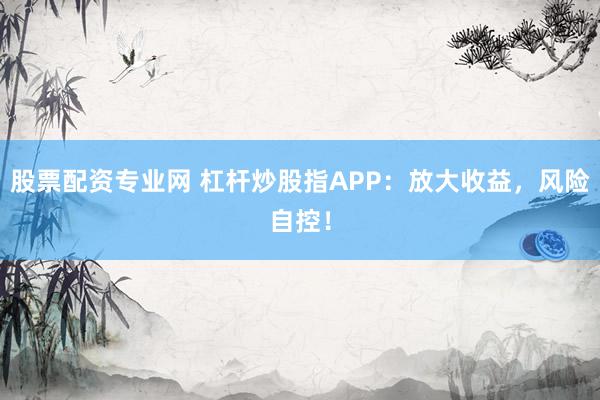股票配资专业网 杠杆炒股指APP：放大收益，风险自控！