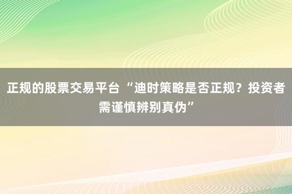 正规的股票交易平台 “迪时策略是否正规？投资者需谨慎辨别真伪”