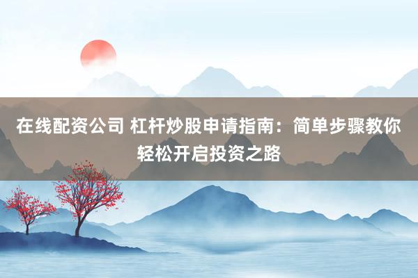 在线配资公司 杠杆炒股申请指南：简单步骤教你轻松开启投资之路