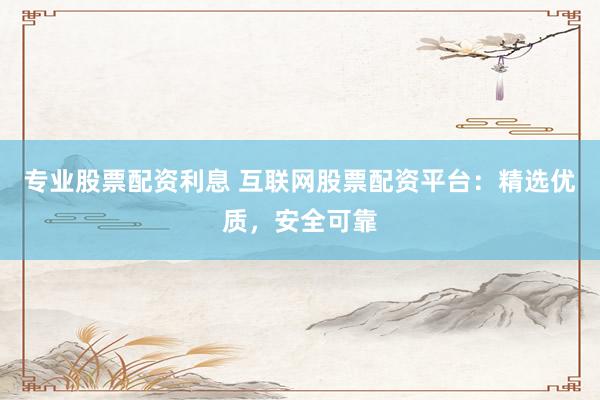 专业股票配资利息 互联网股票配资平台：精选优质，安全可靠