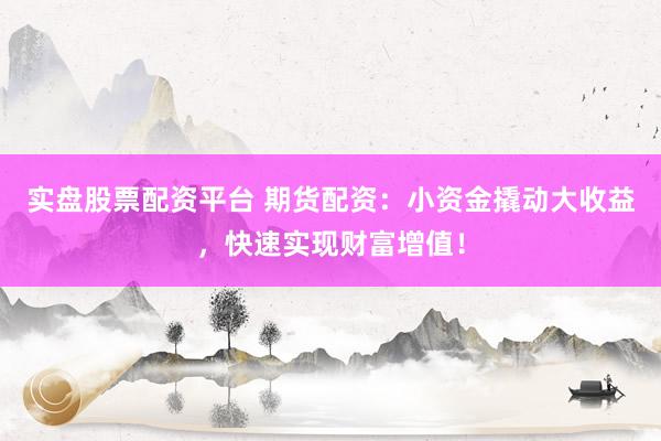 实盘股票配资平台 期货配资：小资金撬动大收益，快速实现财富增值！