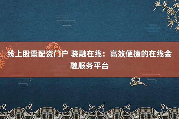 线上股票配资门户 骁融在线：高效便捷的在线金融服务平台