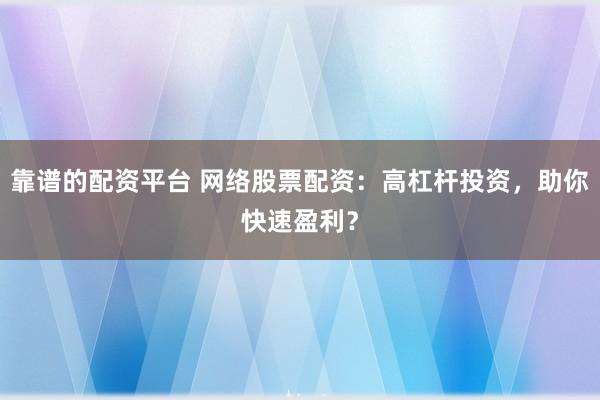 靠谱的配资平台 网络股票配资：高杠杆投资，助你快速盈利？