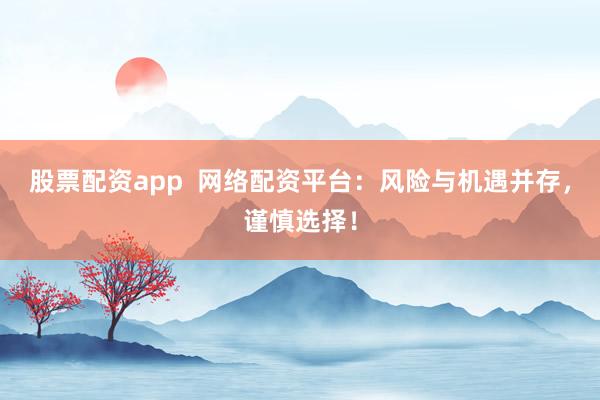 股票配资app  网络配资平台：风险与机遇并存，谨慎选择！