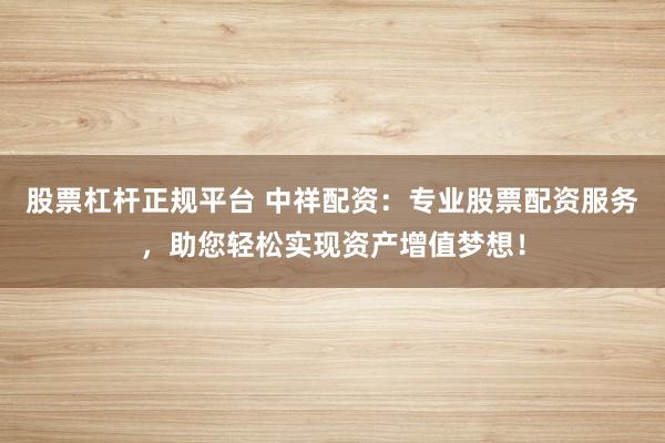 股票杠杆正规平台 中祥配资：专业股票配资服务，助您轻松实现资产增值梦想！
