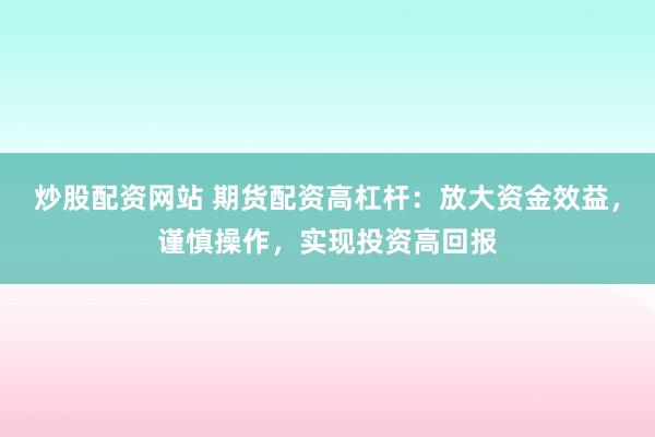 炒股配资网站 期货配资高杠杆：放大资金效益，谨慎操作，实现投资高回报