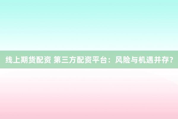 线上期货配资 第三方配资平台：风险与机遇并存？