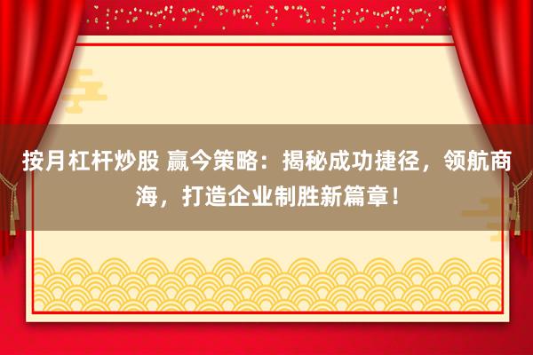 按月杠杆炒股 赢今策略：揭秘成功捷径，领航商海，打造企业制胜新篇章！