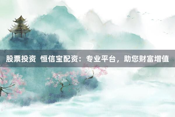 股票投资  恒信宝配资：专业平台，助您财富增值