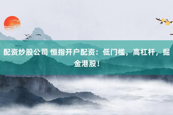配资炒股公司 恒指开户配资：低门槛，高杠杆，掘金港股！
