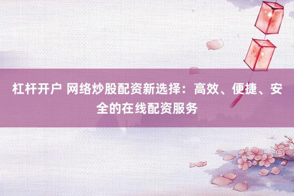杠杆开户 网络炒股配资新选择：高效、便捷、安全的在线配资服务