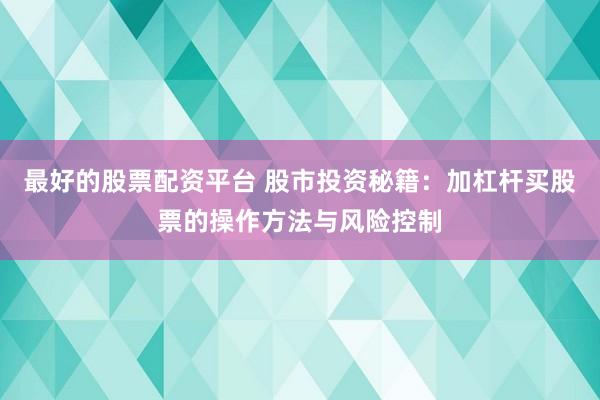 最好的股票配资平台 股市投资秘籍：加杠杆买股票的操作方法与风险控制
