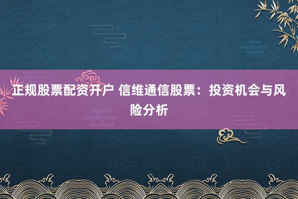 正规股票配资开户 信维通信股票：投资机会与风险分析