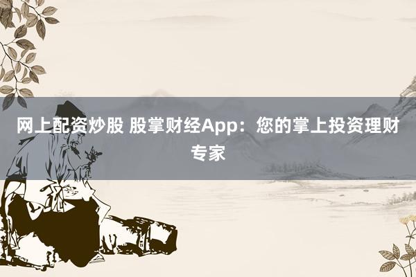 网上配资炒股 股掌财经App：您的掌上投资理财专家