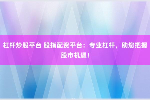 杠杆炒股平台 股指配资平台：专业杠杆，助您把握股市机遇！