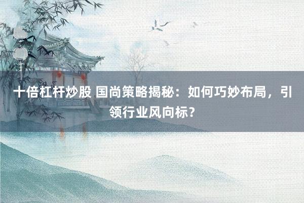 十倍杠杆炒股 国尚策略揭秘：如何巧妙布局，引领行业风向标？