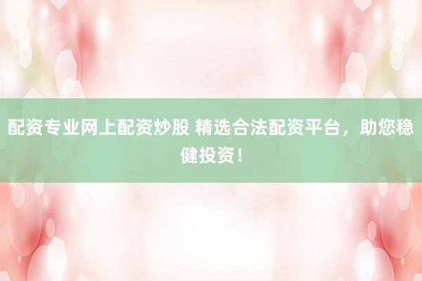 配资专业网上配资炒股 精选合法配资平台，助您稳健投资！
