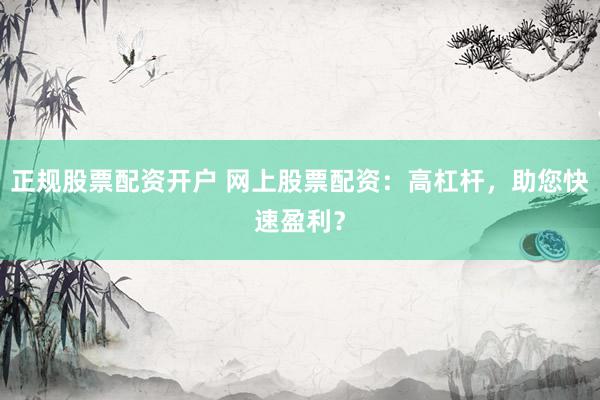 正规股票配资开户 网上股票配资：高杠杆，助您快速盈利？