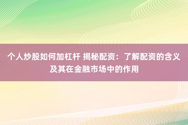 个人炒股如何加杠杆 揭秘配资：了解配资的含义及其在金融市场中的作用