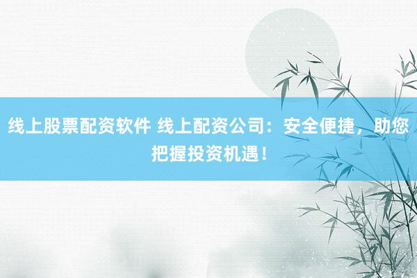 线上股票配资软件 线上配资公司：安全便捷，助您把握投资机遇！