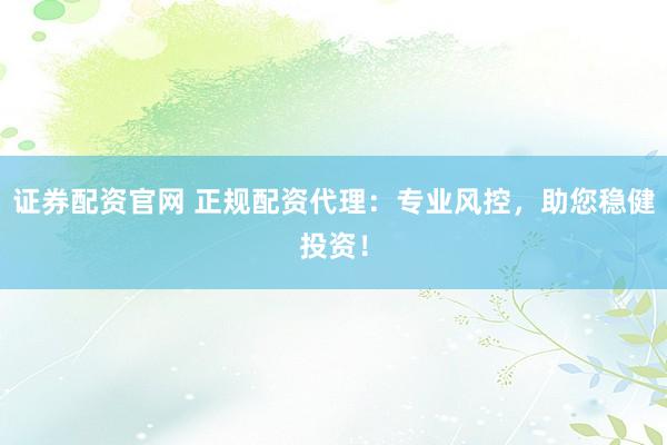 证券配资官网 正规配资代理：专业风控，助您稳健投资！