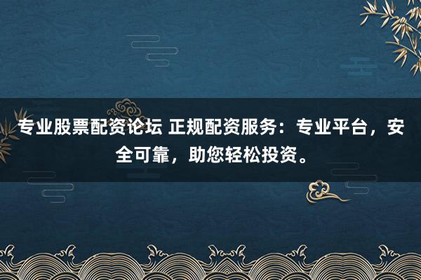 专业股票配资论坛 正规配资服务：专业平台，安全可靠，助您轻松投资。
