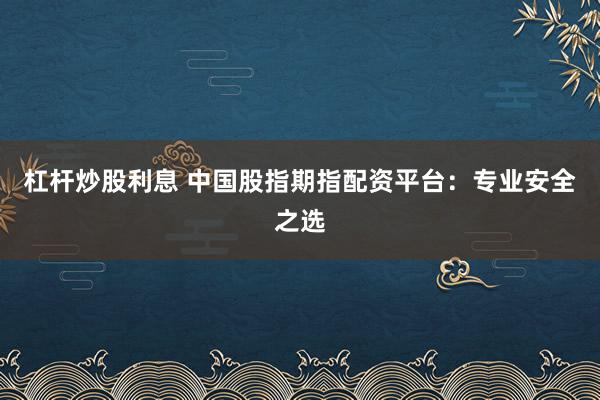 杠杆炒股利息 中国股指期指配资平台：专业安全之选
