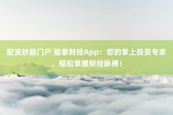 配资炒股门户 股掌财经App：您的掌上投资专家，轻松掌握财经脉搏！