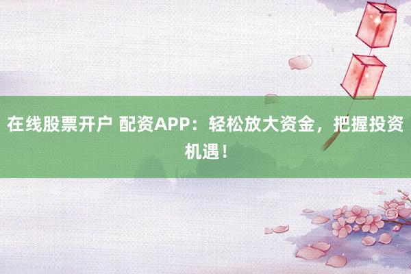 在线股票开户 配资APP：轻松放大资金，把握投资机遇！