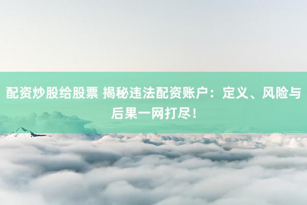 配资炒股给股票 揭秘违法配资账户：定义、风险与后果一网打尽！