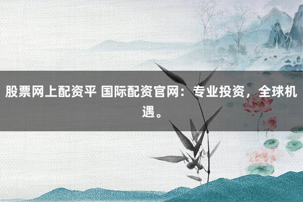 股票网上配资平 国际配资官网：专业投资，全球机遇。