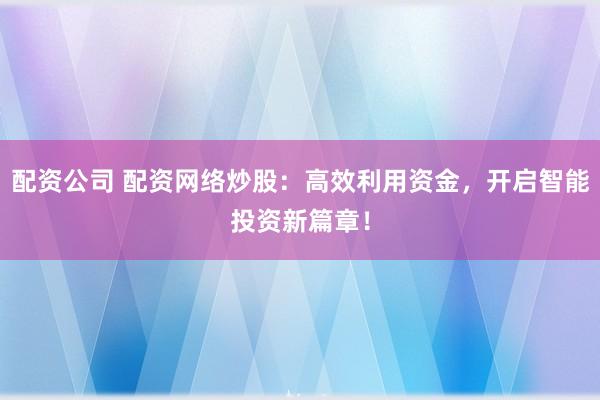 配资公司 配资网络炒股：高效利用资金，开启智能投资新篇章！