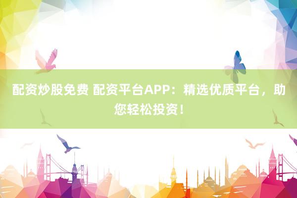 配资炒股免费 配资平台APP：精选优质平台，助您轻松投资！