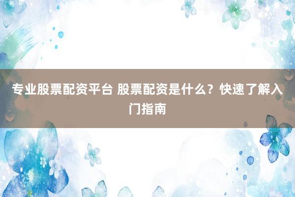 专业股票配资平台 股票配资是什么？快速了解入门指南