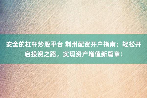 安全的杠杆炒股平台 荆州配资开户指南：轻松开启投资之路，实现资产增值新篇章！