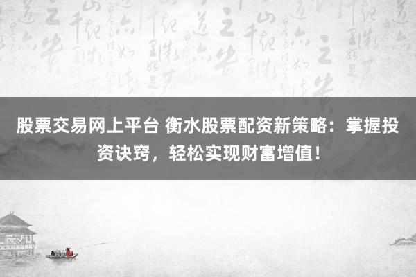 股票交易网上平台 衡水股票配资新策略：掌握投资诀窍，轻松实现财富增值！