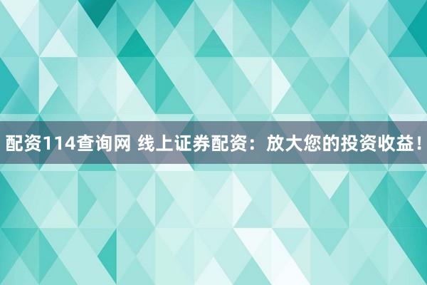 配资114查询网 线上证券配资：放大您的投资收益！