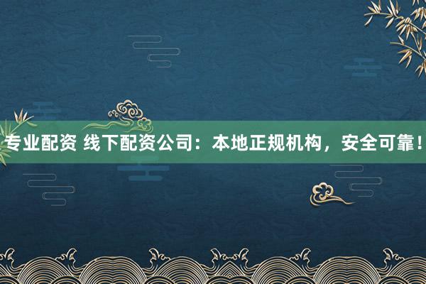专业配资 线下配资公司：本地正规机构，安全可靠！