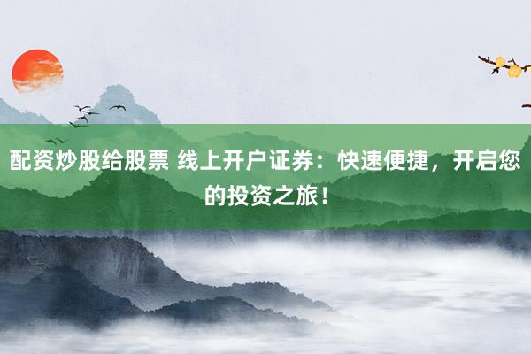 配资炒股给股票 线上开户证券：快速便捷，开启您的投资之旅！