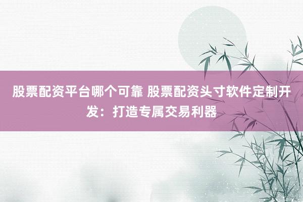 股票配资平台哪个可靠 股票配资头寸软件定制开发：打造专属交易利器
