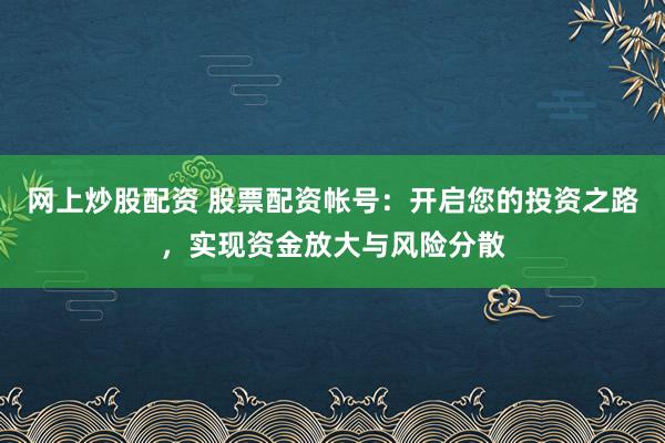 网上炒股配资 股票配资帐号：开启您的投资之路，实现资金放大与风险分散