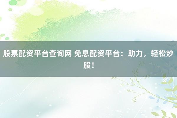 股票配资平台查询网 免息配资平台：助力，轻松炒股！