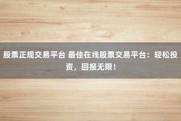 股票正规交易平台 最佳在线股票交易平台：轻松投资，回报无限！