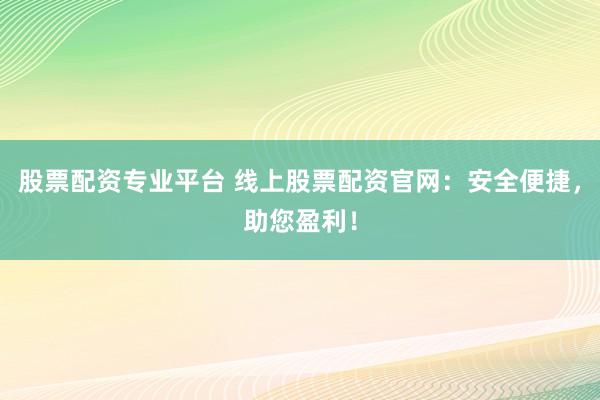 股票配资专业平台 线上股票配资官网：安全便捷，助您盈利！