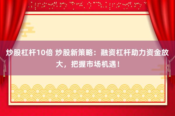 炒股杠杆10倍 炒股新策略：融资杠杆助力资金放大，把握市场机遇！