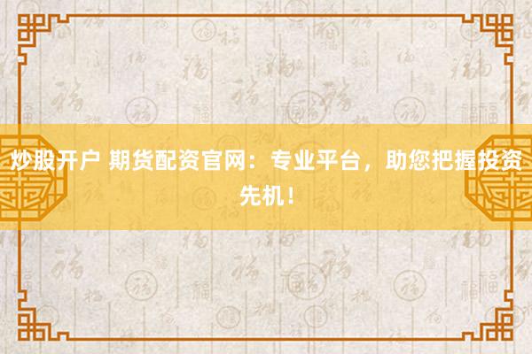 炒股开户 期货配资官网：专业平台，助您把握投资先机！