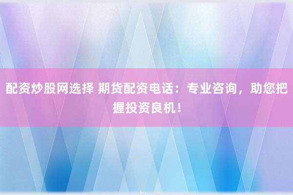 配资炒股网选择 期货配资电话：专业咨询，助您把握投资良机！