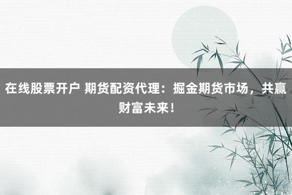 在线股票开户 期货配资代理：掘金期货市场，共赢财富未来！