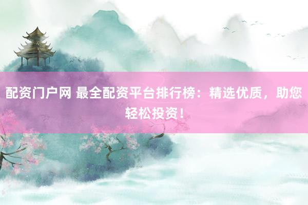配资门户网 最全配资平台排行榜：精选优质，助您轻松投资！