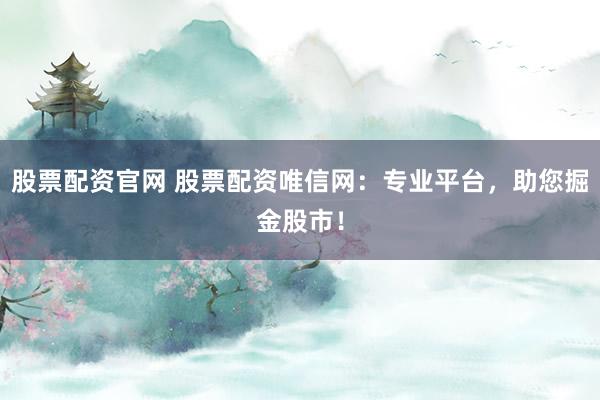股票配资官网 股票配资唯信网：专业平台，助您掘金股市！